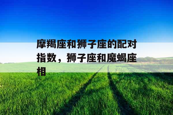 摩羯座和狮子座的配对指数，狮子座和魔蝎座相