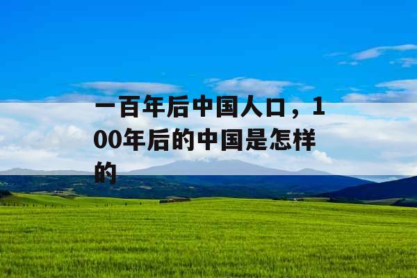 一百年后中国人口，100年后的中国是怎样的