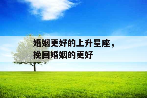 婚姻更好的上升星座，挽回婚姻的更好