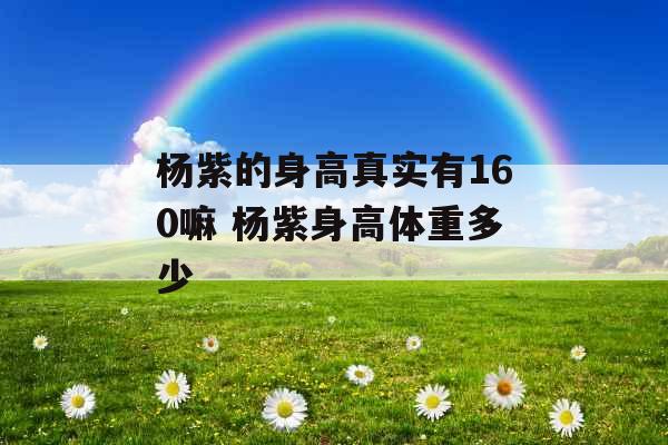 杨紫的身高真实有160嘛 杨紫身高体重多少 杨紫的身高真实有160嘛 杨紫身高体重多少