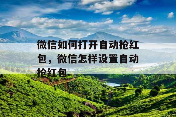 微信如何打开自动抢红包,微信怎样设置自动抢红包 微信如何打开自动抢红包,微信怎样设置自动抢红包