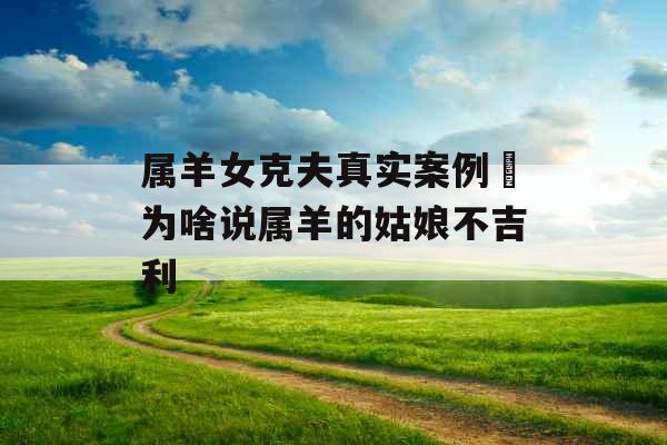 属羊女克夫真实案例 为啥说属羊的姑娘不吉利