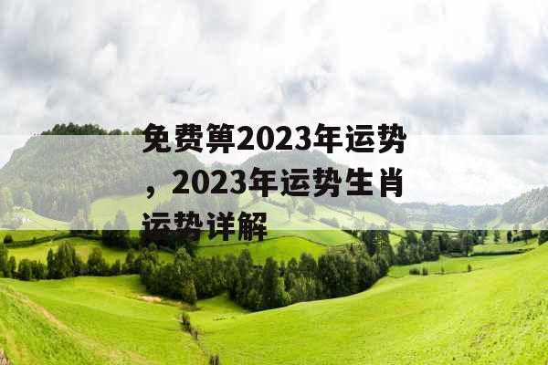 免费箅2023年运势，2023年运势生肖运势详解