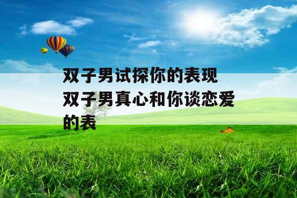 双子男试探你的表现 双子男真心和你谈恋爱的表