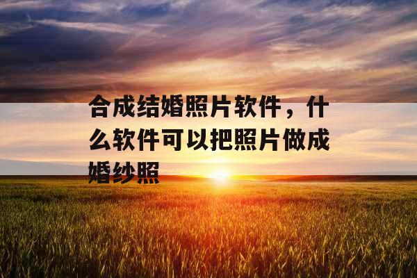 合成结婚照片软件，什么软件可以把照片做成婚纱照