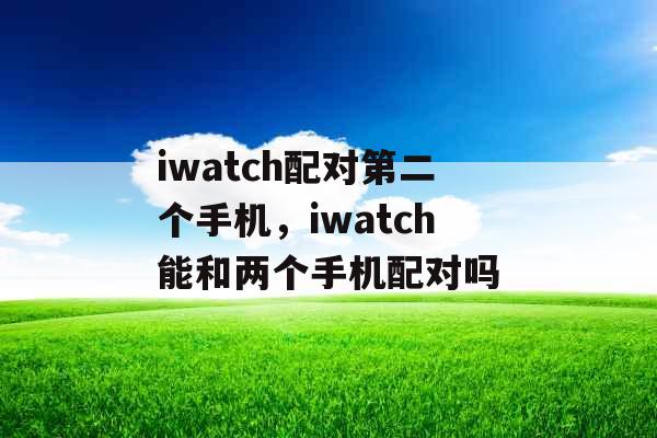 iwatch配对第二个手机,iwatch能和两个手机配对吗