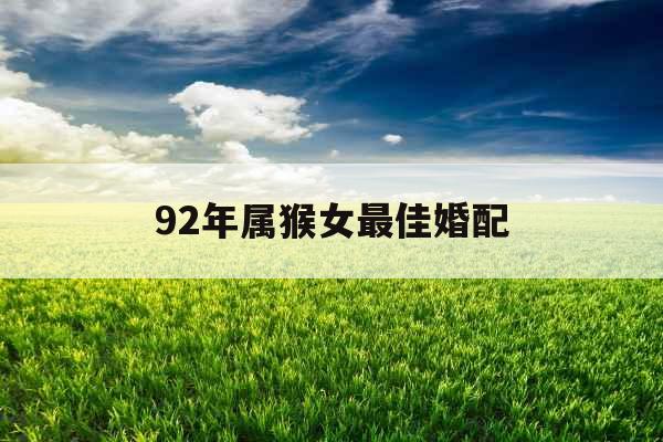 92年属猴女最佳婚配 92年属猴女最佳婚配