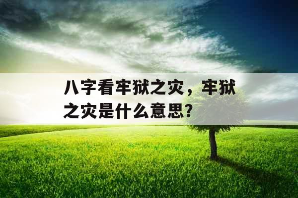 八字看牢狱之灾,牢狱之灾是什么意思? 八字看牢狱之灾,牢狱之灾是什么意思?