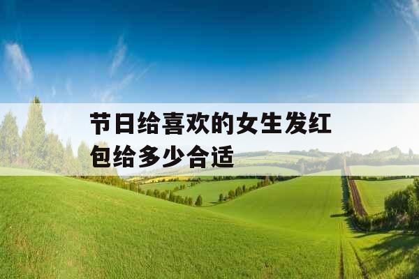节日给喜欢的女生发红包给多少合适 节日给喜欢的女生发红包给多少合适