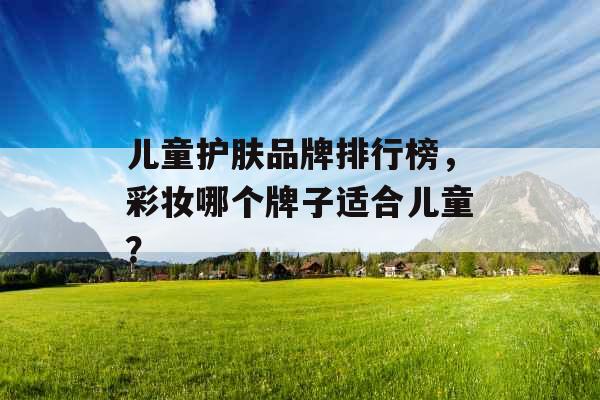 儿童护肤品牌排行榜，彩妆哪个牌子适合儿童？