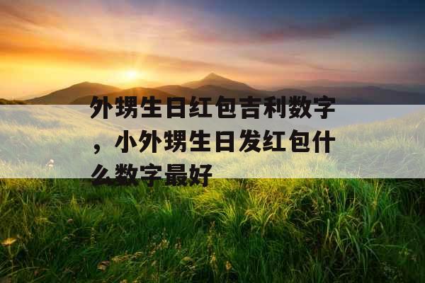 外甥生日红包吉利数字，小外甥生日发红包什么数字最好