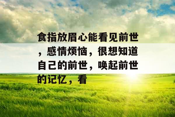 食指放眉心能看见前世，感情烦恼，很想知道自己的前世，唤起前世的记忆，看