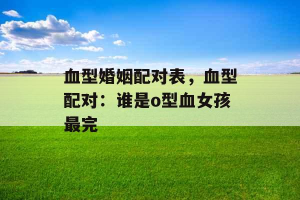血型婚姻配对表，血型配对：谁是o型血女孩最完