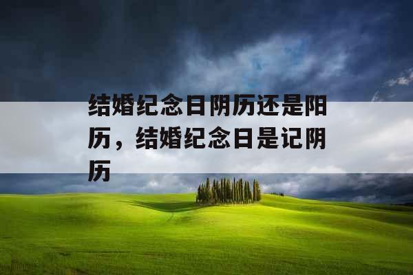 结婚纪念日阴历还是阳历，结婚纪念日是记阴历