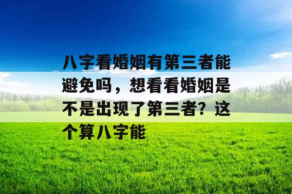 八字看婚姻有第三者能避免吗,想看看婚姻是不是出现了第三者?这个算八字能 八字看婚姻有第三者能避免吗,想看看婚姻是不是出现了第三者?这个算八字能