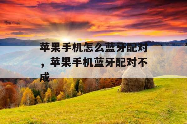 苹果手机怎么蓝牙配对,苹果手机蓝牙配对不成 苹果手机怎么蓝牙配对,苹果手机蓝牙配对不成