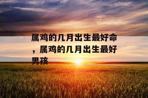 属鸡的几月出生最好命，属鸡的几月出生最好男孩