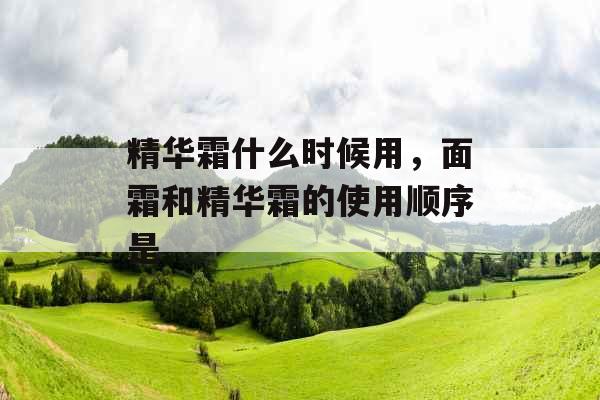 精华霜什么时候用，面霜和精华霜的使用顺序是