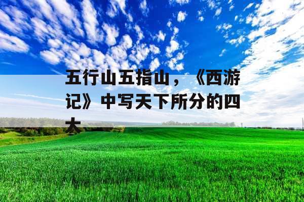 五行山五指山，《西游记》中写天下所分的四大