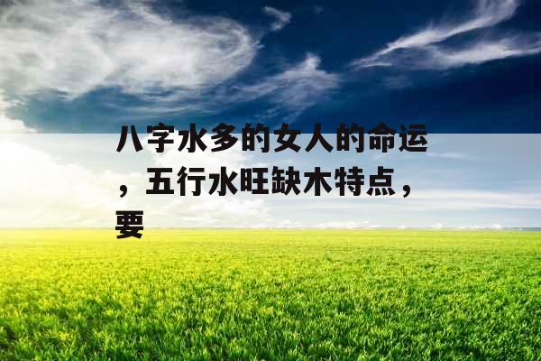 八字水多的女人的命运，五行水旺缺木特点，要