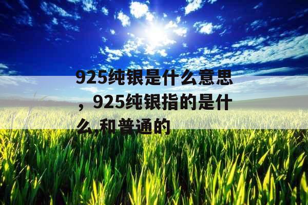 925纯银是什么意思，925纯银指的是什么,和普通的