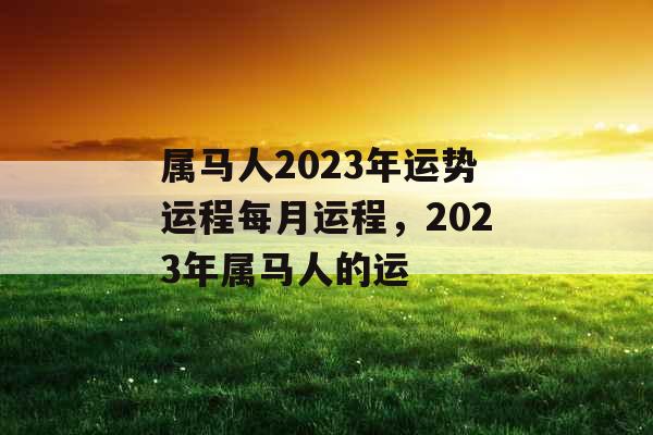 属马人2023年运势运程每月运程，2023年属马人的运