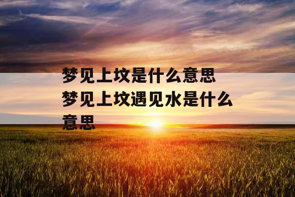 梦见上坟是什么意思 梦见上坟遇见水是什么意思 梦见上坟是什么意思 梦见上坟遇见水是什么意思