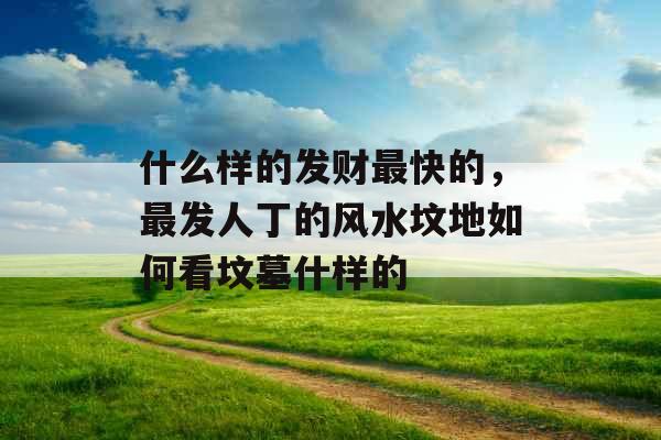 什么样的发财最快的，最发人丁的风水坟地如何看坟墓什样的