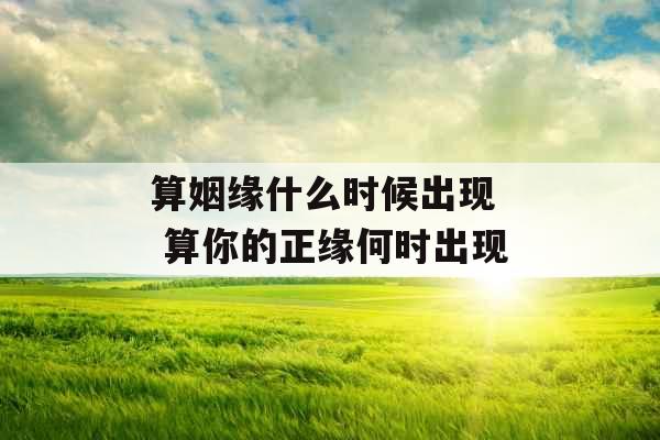 算姻缘什么时候出现 算你的正缘何时出现 算姻缘什么时候出现 算你的正缘何时出现