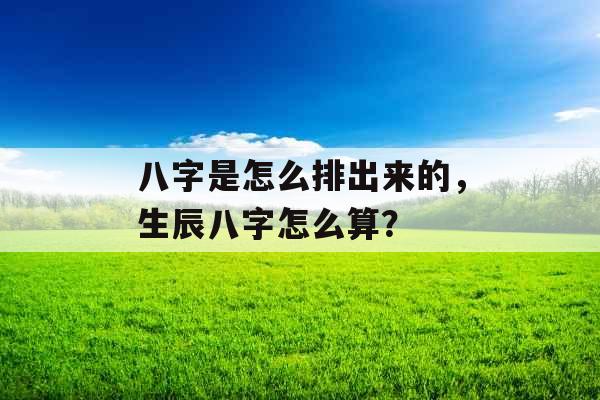 八字是怎么排出来的,生辰八字怎么算?