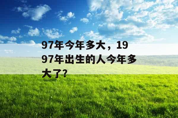 97年今年多大，1997年出生的人今年多大了？