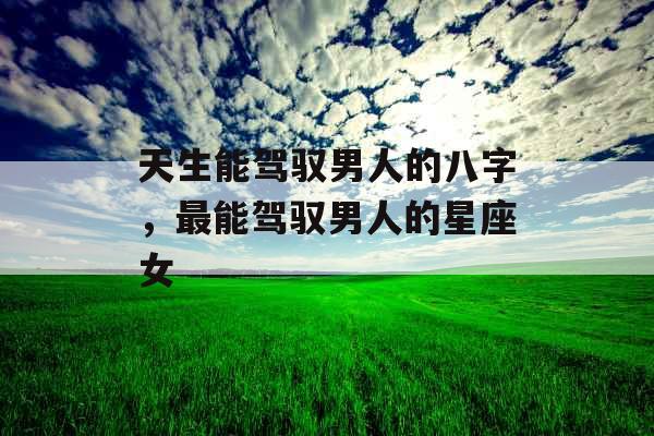 天生能驾驭男人的八字，最能驾驭男人的星座女