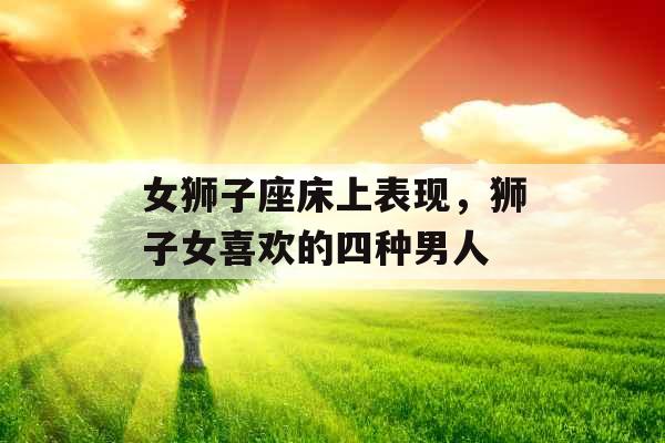 女狮子座床上表现,狮子女喜欢的四种男人