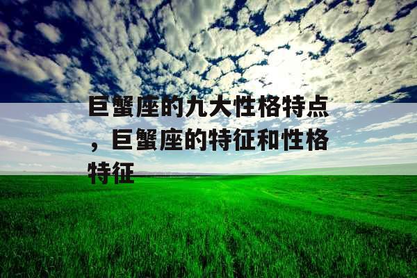 巨蟹座的九大性格特点,巨蟹座的特征和性格特征 巨蟹座的九大性格特点,巨蟹座的特征和性格特征