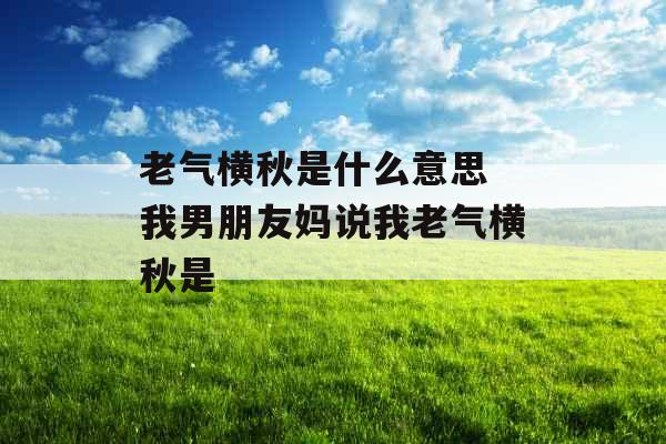 老气横秋是什么意思 我男朋友妈说我老气横秋是 老气横秋是什么意思 我男朋友妈说我老气横秋是