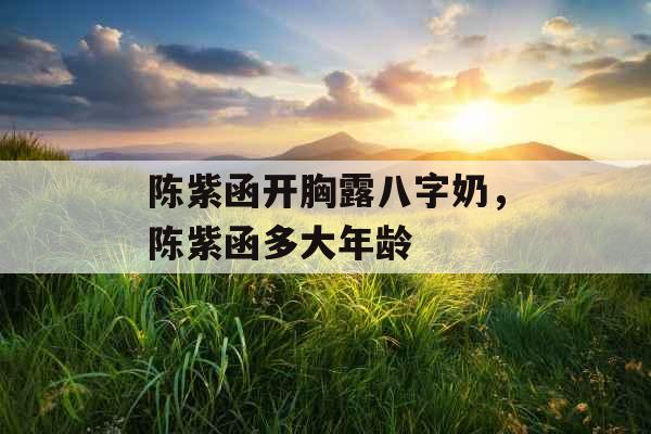 陈紫函开胸露八字奶，陈紫函多大年龄