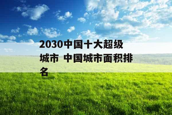 2030中国十大超级城市 中国城市面积排名
