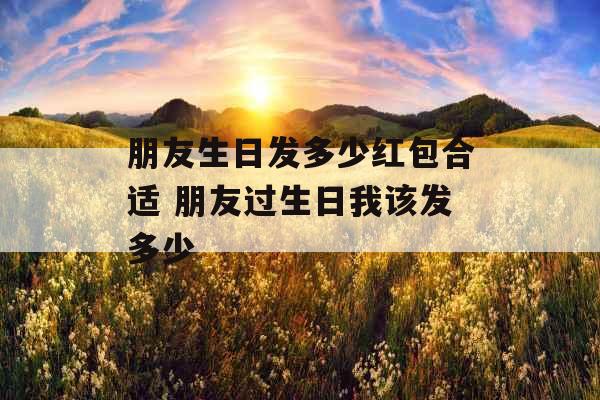 朋友生日发多少红包合适 朋友过生日我该发多少