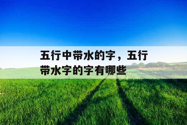 五行中带水的字，五行带水字的字有哪些