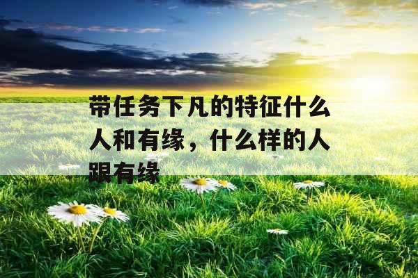 带任务下凡的特征什么人和有缘，什么样的人跟有缘
