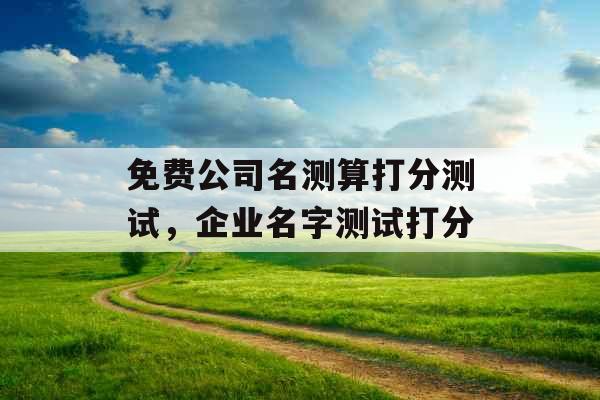 免费公司名测算打分测试,企业名字测试打分 免费公司名测算打分测试,企业名字测试打分