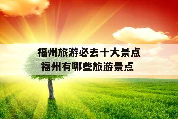福州旅游必去十大景点 福州有哪些旅游景点