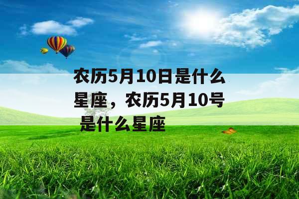 农历5月10日是什么星座,农历5月10号 是什么星座 农历5月10日是什么星座,农历5月10号 是什么星座