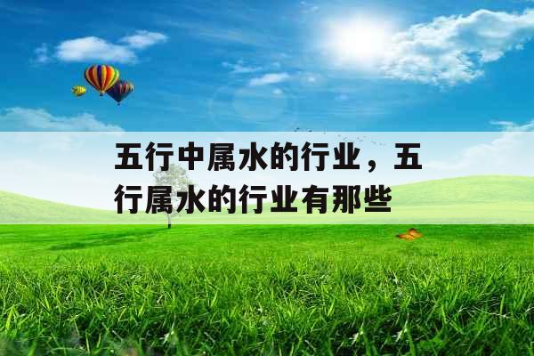五行中属水的行业,五行属水的行业有那些 五行中属水的行业,五行属水的行业有那些