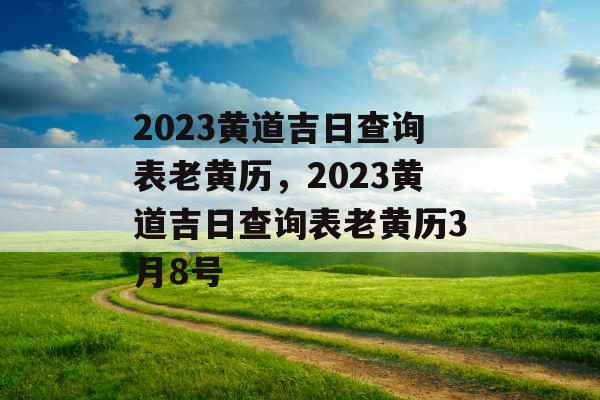 2023黄道吉日查询表老黄历，2023黄道吉日查询表老黄历3月8号
