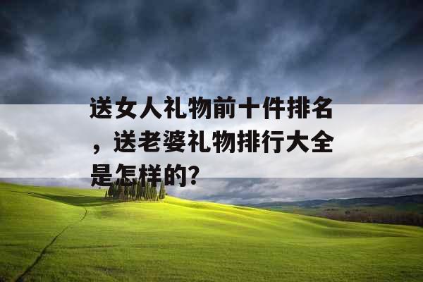 送女人礼物前十件排名，送老婆礼物排行大全是怎样的？
