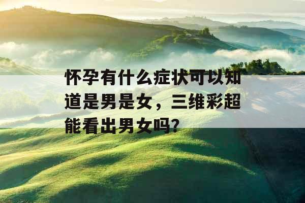 怀孕有什么症状可以知道是男是女,三维彩超能看出男女吗? 怀孕有什么症状可以知道是男是女,三维彩超能看出男女吗?