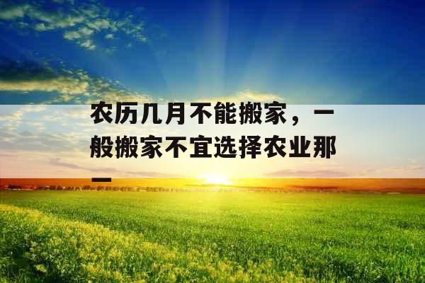 农历几月不能搬家，一般搬家不宜选择农业那一