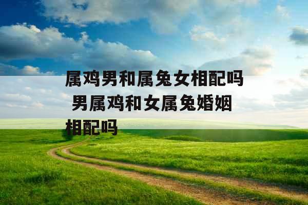 属鸡男和属兔女相配吗 男属鸡和女属兔婚姻相配吗