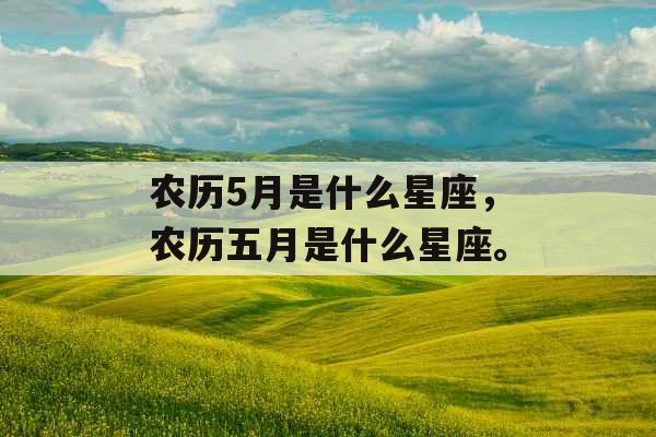 农历5月是什么星座，农历五月是什么星座。